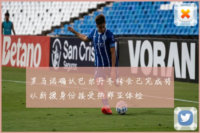 罗马诺确认巴尔丹齐转会已完成将以新援身份接受热那亚体检