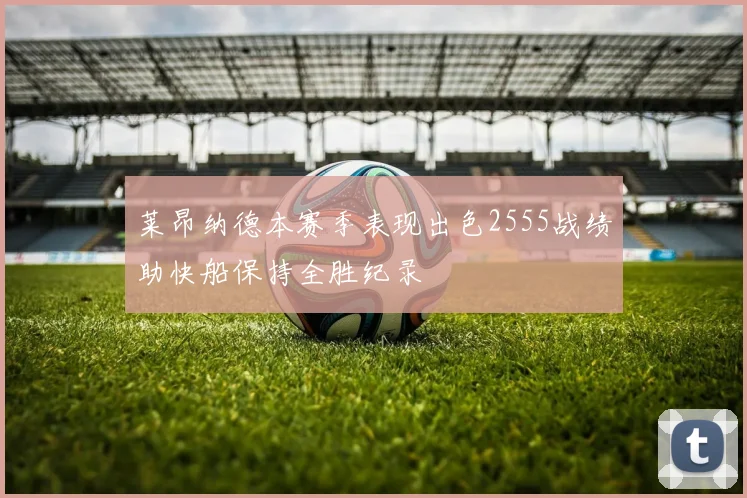 莱昂纳德本赛季表现出色2555战绩助快船保持全胜纪录