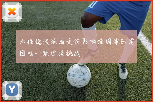加福德谈浓眉受伤影响强调球队需团结一致迎接挑战