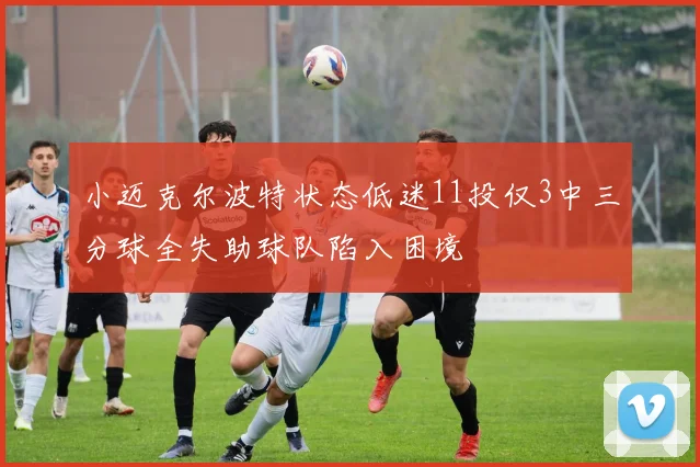 小迈克尔波特状态低迷11投仅3中三分球全失助球队陷入困境