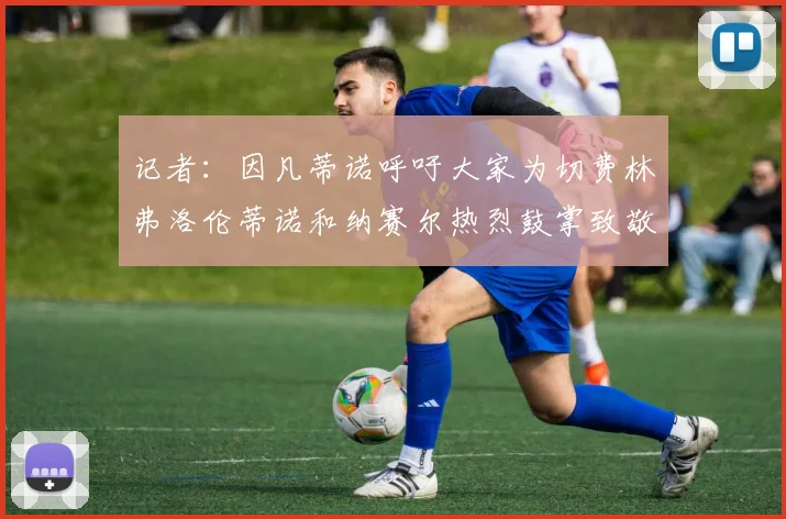 记者：因凡蒂诺呼吁大家为切费林弗洛伦蒂诺和纳赛尔热烈鼓掌致敬