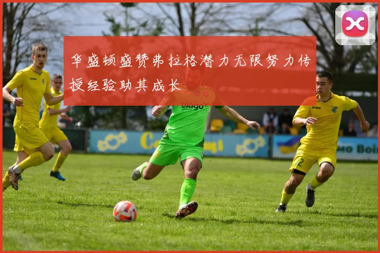 华盛顿盛赞弗拉格潜力无限努力传授经验助其成长