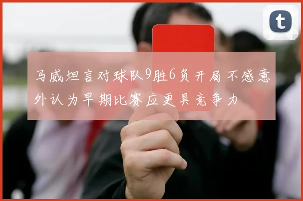 马威坦言对球队9胜6负开局不感意外认为早期比赛应更具竞争力