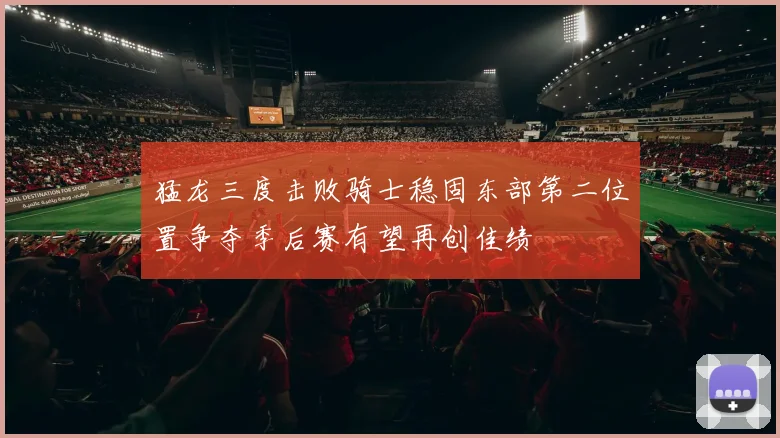 猛龙三度击败骑士稳固东部第二位置争夺季后赛有望再创佳绩