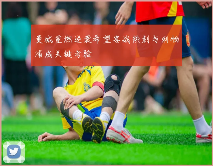 曼城重燃逆袭希望客战热刺与利物浦成关键考验