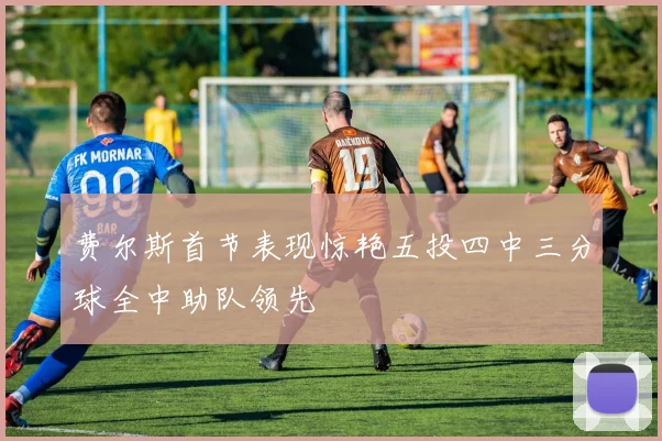 费尔斯首节表现惊艳五投四中三分球全中助队领先