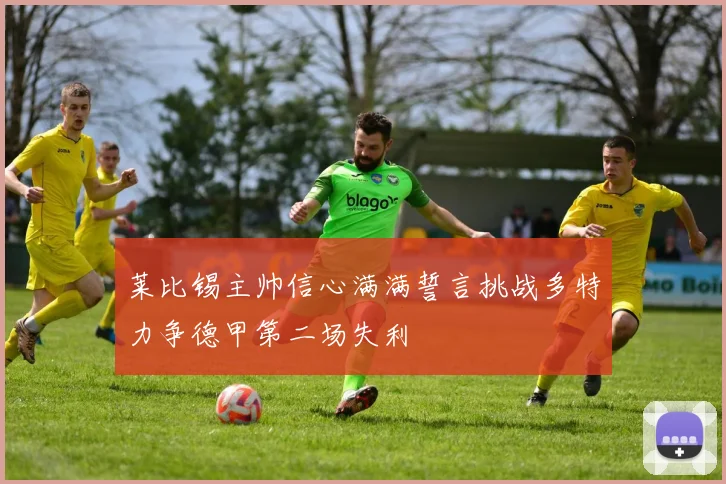 莱比锡主帅信心满满誓言挑战多特力争德甲第二场失利
