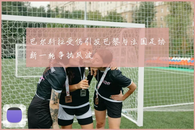 巴尔科拉受伤引发巴黎与法国足协新一轮争执风波