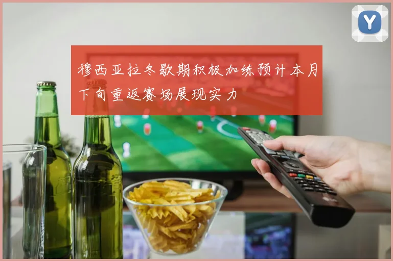 穆西亚拉冬歇期积极加练预计本月下旬重返赛场展现实力