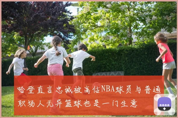 哈登直言忠诚被高估NBA球员与普通职场人无异篮球也是一门生意