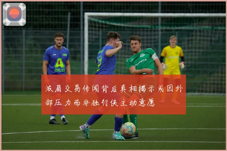 浓眉交易传闻背后真相揭示或因外部压力而非独行侠主动意愿