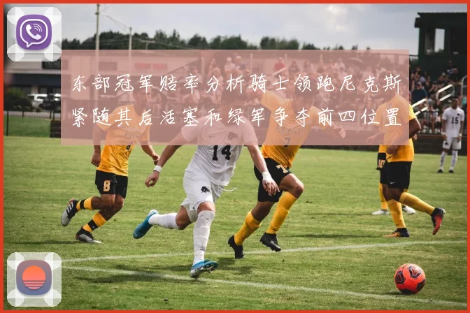 东部冠军赔率分析骑士领跑尼克斯紧随其后活塞和绿军争夺前四位置