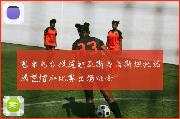 塞尔电台报道迪亚斯与马斯坦托诺渴望增加比赛出场机会