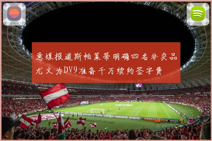 意媒报道斯帕莱蒂明确四名非卖品尤文为DV9准备千万续约签字费