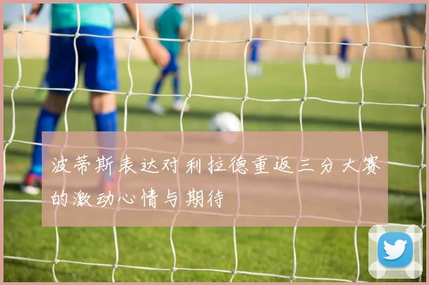 波蒂斯表达对利拉德重返三分大赛的激动心情与期待