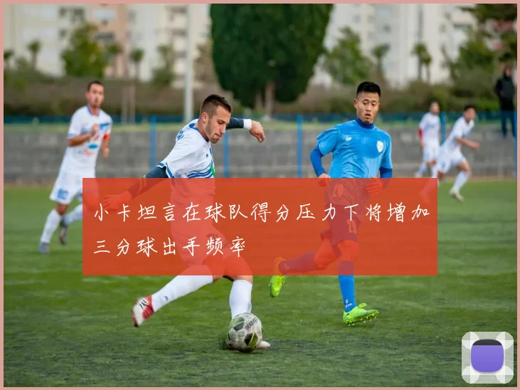 小卡坦言在球队得分压力下将增加三分球出手频率