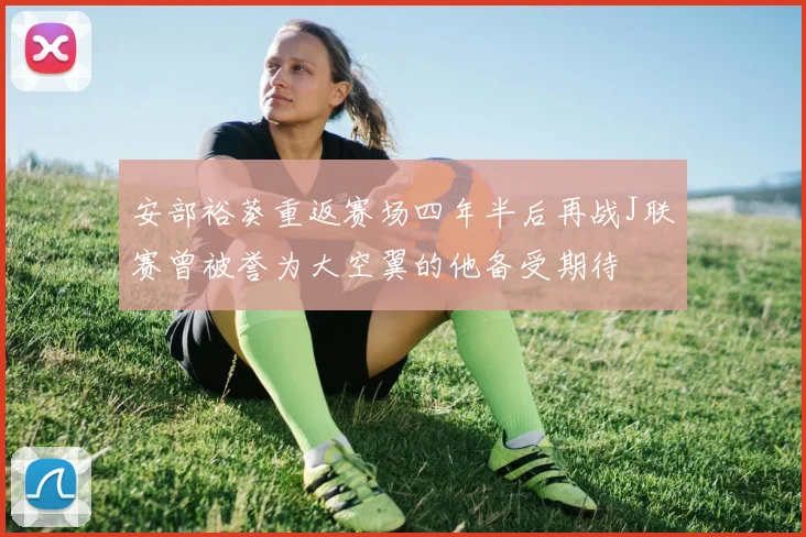 安部裕葵重返赛场四年半后再战J联赛曾被誉为大空翼的他备受期待