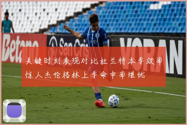 关键时刻表现对比杜兰特本季效率惊人杰伦格林上季命中率堪忧