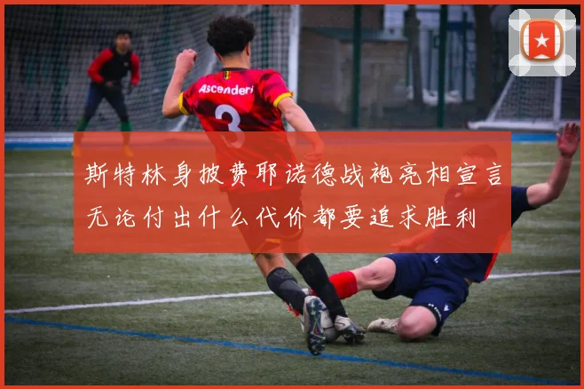 斯特林身披费耶诺德战袍亮相宣言无论付出什么代价都要追求胜利