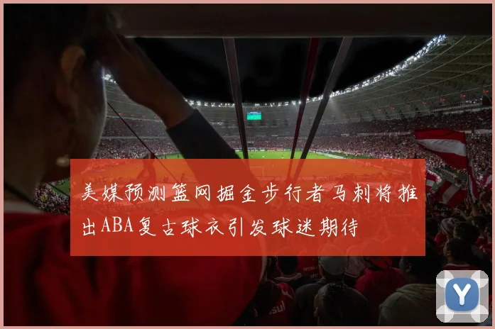美媒预测篮网掘金步行者马刺将推出ABA复古球衣引发球迷期待