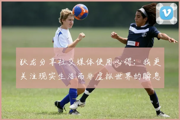 狄龙分享社交媒体使用心得：我更关注现实生活而非虚拟世界的瞬息万变