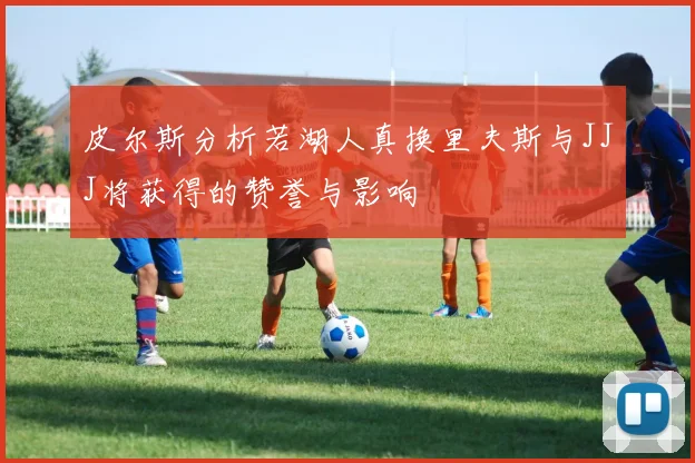 皮尔斯分析若湖人真换里夫斯与JJJ将获得的赞誉与影响