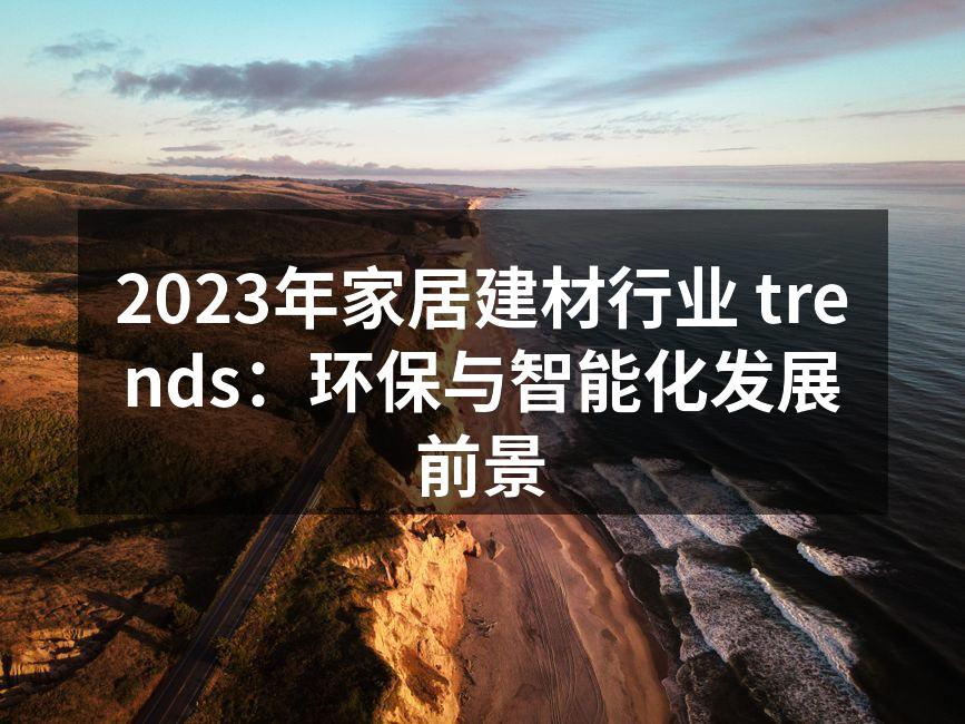 2023年家居建材行业 trends：环保与智能化发展前景
